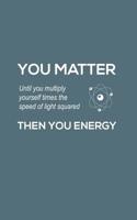 You Matter You Energy: You Matter You Energy Notebook - Physics Funny Science Doodle Diary Book Gift For Math Physic Teacher Or Biology Student Major Who Loves Geeky Nerdy Quote Saying of Atom Joke Ab 1097263991 Book Cover