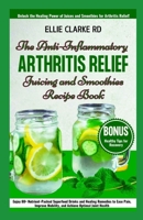 THE ANTI-INFLAMMATORY ARTHRITIS RELIEF JUICING AND SMOOTHIES RECIPE BOOK: Enjoy 80+ Nutrient-Packed Superfood Drinks and Healing Remedies to Ease Pain Improve Mobility and Achieve Optimal Joint Health B0F2N6X6L9 Book Cover