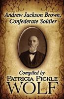 Andrew Jackson Brown, Confederate Soldier: Compiled by Patricia Pickle Wolf 1456023357 Book Cover