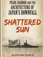 PEARL HARBOR AND THE ARCHITECTURE OF JAPAN’S DOWNFALL: Shattered Sun B0GC86L3RM Book Cover