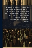 A Sermon [on Ps. Cxlvii. 12-14] Preached To A Society Of Protestant Dissenters, At Lewin's-mead, In Bristol, On ... The Day Appointed For A National Thanksgiving For The Peace 1175718912 Book Cover