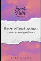 The Art of True Happiness: 5 Habits for Lasting Fulfillment (Inner Path Coaching: Foundations) B0FF26R5ML Book Cover