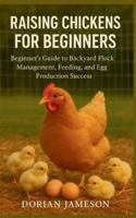 RAISING CHICKENS FOR BEGINNERS: Beginner's Guide to Backyard Flock Management, Feeding, and Egg Production Success B0G5F15LRM Book Cover