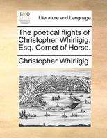 The poetical flights of Christopher Whirligig, Esq. Cornet of Horse. 1170457096 Book Cover