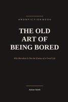The Old Art of Being Bored: Why Boredom Is Not the Enemy of a Good Life B0H7PDTHRS Book Cover