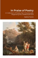 In Praise of Poetry: A Collection of Poetry, By A Young Lady, Regarding the Intellectual Soul 1304713571 Book Cover