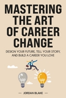Mastering the Art of Career Change : Design Your Future, Tell Your Story, and Build a Career You Love 1968418458 Book Cover