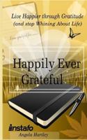 Happily Ever Grateful: Live Happier Through Gratitude...(and Stop Whining about Life) 1546405526 Book Cover