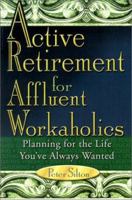 Active Retirement for Affluent Workaholics: Planning for the Life You've Always Wanted 1882758072 Book Cover