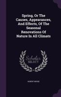 Spring: Or The Causes, Appearances, And Effects Of The Seasonal Renovations Of Nature, In All Climates 1120713463 Book Cover