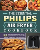 The Essential Philips Air fryer Cookbook: 600 Delicious Guaranteed, Family-Approved recipes for Anyone Who Want to Enjoy Tasty Effortless Dishe 1801665230 Book Cover