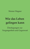Wie das Leben gelingen kann: Überlegungen zur Vergangenheit und Gegenwart (German Edition) 3750441537 Book Cover