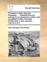 Thoughts of Jean-Jacques Rousseau, citizen of Geneva. Selected from his writings; Volume 2 1170391443 Book Cover