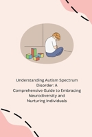 Understanding Autism Spectrum Disorder: A Comprehensive Guide to Embracing Neurodiversity and Nurturing Individuals B0CNM89Z8R Book Cover