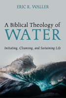 A Biblical Theology of Water: Initiating, Cleansing, and Sustaining Life 1666785024 Book Cover