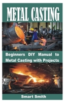 METAL CASTING: Beginners DIY Manual to Metal Casting with Projects B0C87S5454 Book Cover