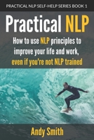Practical NLP: How to use NLP principles to improve your life and work, even if you're not NLP trained 1979979189 Book Cover