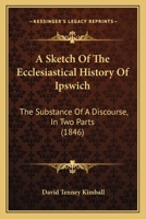 A Sketch of the Ecclesiastical History of Ipswich: The Substance of a Discourse, in Two Parts 1165893363 Book Cover