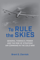 To Rule the Skies : General Thomas S. Power and the Rise of Strategic Air Command in the Cold War 1682475875 Book Cover