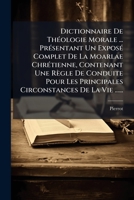 Dictionnaire De ThÃ(c)ologie Morale ... PrÃ(c)sentant Un ExposÃ(c) Complet De La Moarlae ChrÃ(c)tienne, Contenant Une Règle De Conduite Pour Les ... De La Vie ...... (French Edition) 1024602230 Book Cover