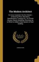 The Modern Architect: Or, Every Carpenter his own Master; Embracing Plans, Elevations, Specifications, Framing, etc., for Private Houses, Classic ... Which is Added a new System of Stair-building 1018522417 Book Cover