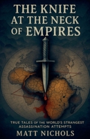 The Knife at the Neck of Empires: True Tales of History's Strangest Assassination Attempts B0G6LH6LQW Book Cover