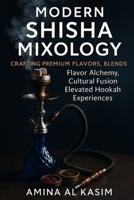 Modern Shisha Mixology: Crafting Premium Flavors, Blends: Flavor Alchemy, Cultural Fusion, and the Art Elevated Hookah Experiences B0FZ964JMQ Book Cover