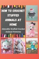 HOW TO CROCHET STUFFED ANIMALS AT HOME: Adorable Stuffed Crochet Animal Patterns B08Y65466Q Book Cover