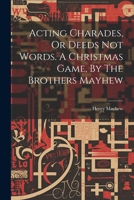 Acting Charades, Or Deeds Not Words. A Christmas Game, By The Brothers Mayhew 1022546759 Book Cover