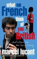 What We French Think of You British - and Where You Are Going Wrong 1847738257 Book Cover