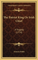 The Patriot King Or Irish Chief: A Tragedy 0548728089 Book Cover