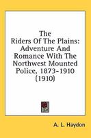 The Riders of the Plains: Adventures and Romance With the North-West Mounted Police: 1873-1910 0548759308 Book Cover