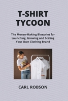 T-Shirt Tycoon: The Money-Making Blueprint for Launching, Growing and Scaling Your Own Clothing Brand B0CTTTNVGP Book Cover