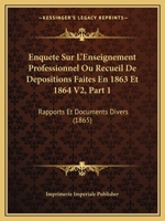 Enquete Sur L'Enseignement Professionnel Ou Recueil De Depositions Faites En 1863 Et 1864 V2, Part 1: Rapports Et Documents Divers (1865) 1160089418 Book Cover