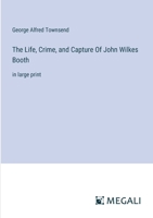 The Life, Crime, and Capture Of John Wilkes Booth: in large print 3387055188 Book Cover