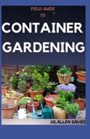 Field Guide to Container Gardening: An Explained Step By Step Guide To Container Garden B096LPW9MB Book Cover