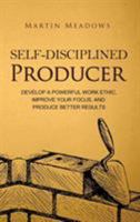 Self-Disciplined Producer: Develop a Powerful Work Ethic, Improve Your Focus, and Produce Better Results (Simple Self-Discipline) 1986267601 Book Cover