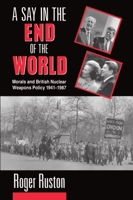 A Say in the End of the World: Morals and British Nuclear Weapons Policy, 1941-1987 019827565X Book Cover