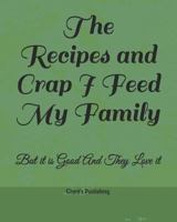 The Recipes and Crap I Feed My Family: But it is Good And They Love it 1726870472 Book Cover