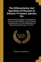 The Differentiation And Specificity Of Starches In Relation To Genera, Species, Etc: Stereochemistry Applied To Protoplasmic Processes And Products, And As A Strictly Scientific Basis For The Classifi 1277950814 Book Cover