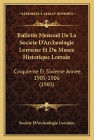 Bulletin Mensuel De La Societe D'Archeologie Lorraine Et Du Musee Historique Lorrain: Cinquieme Et Sixieme Annee, 1905-1906 (1903) 2329739869 Book Cover