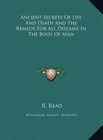 Ancient Secrets of Life and Death and the Remedy for All Diseases in the Body of Man 1162903996 Book Cover