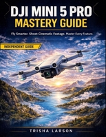 DJI MINI 5 PRO MASTERY GUIDE: Fly Smarter, Shoot Cinematic Footage, And Master Every Feature With Hidden Pro Tips, Troubleshooting, And Real-World Workflows For Beginners To Advanced Pilots B0GXRWZV58 Book Cover