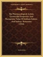 The Pharmacological Action, Germicidal Properties And Therapeutic Value Of Sodium Iodoso- And Iodoxy- Benzoates 1120914418 Book Cover