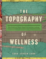 The Topography of Wellness: How Health and Disease Shaped the American Landscape 0813946301 Book Cover