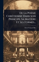 De La PoÃ(c)sie ChrÃ(c)tienne Dans Son Principe, Sa Matière Et Ses Formes... (French Edition) 102451112X Book Cover