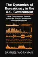 The Dynamics of Bureaucracy in the Us Government: How Congress and Federal Agencies Process Information and Solve Problems 1107061105 Book Cover