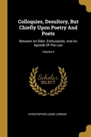Colloquies, Desultory, But Chiefly Upon Poetry And Poets: Between An Elder, Enthusiastic, And An Apostle Of The Law; Volume 4 1012201503 Book Cover