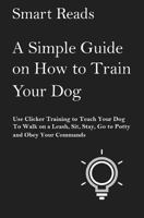 A Simple Guide on How to Train Your Dog: Use Clicker Training to Teach Your Dog to Walk on a Leash, Sit, Stay, Go to Potty and Obey Your Commands 1545316279 Book Cover