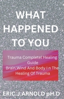 What Happened to You: Trauma Complete Healing Guide B0BTDWCWN8 Book Cover